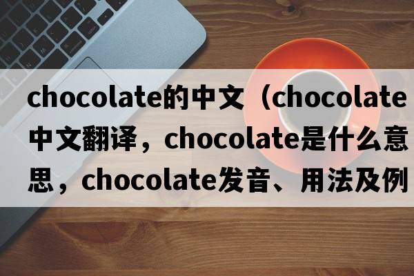 chocolate的中文（chocolate中文翻譯，chocolate是什么意思，chocolate發(fā)音、用法及例句）