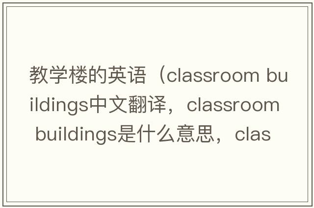 教學(xué)樓的英語(yǔ)（classroom buildings中文翻譯，classroom buildings是什么意思，classroom buildings發(fā)音、用法及例句）