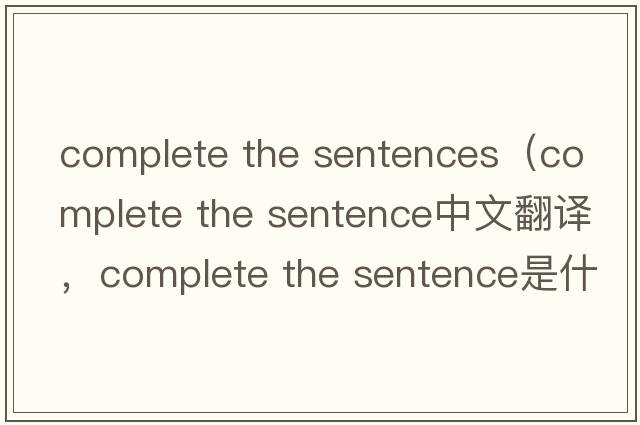 complete the sentences（complete the sentence中文翻譯，complete the sentence是什么意思，complete the sentence發(fā)音、
