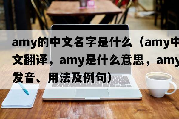 amy的中文名字是什么（amy中文翻譯，amy是什么意思，amy發(fā)音、用法及例句）