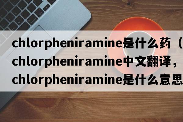 chlorpheniramine是什么藥（chlorpheniramine中文翻譯，chlorpheniramine是什么意思，chlorpheniramine發(fā)音、用法及例句）