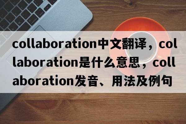 collaboration中文翻譯，collaboration是什么意思，collaboration發(fā)音、用法及例句