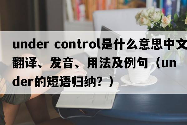 under control是什么意思中文翻譯、發(fā)音、用法及例句（under的短語(yǔ)歸納？）