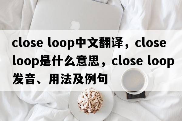 close loop中文翻譯，close loop是什么意思，close loop發(fā)音、用法及例句