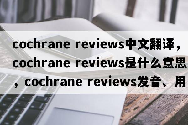 cochrane reviews中文翻譯，cochrane reviews是什么意思，cochrane reviews發(fā)音、用法及例句