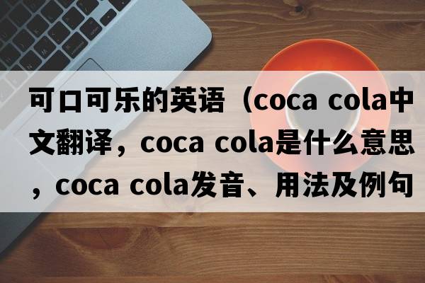 可口可樂(lè )的英語(yǔ)（coca cola中文翻譯，coca cola是什么意思，coca cola發(fā)音、用法及例句）