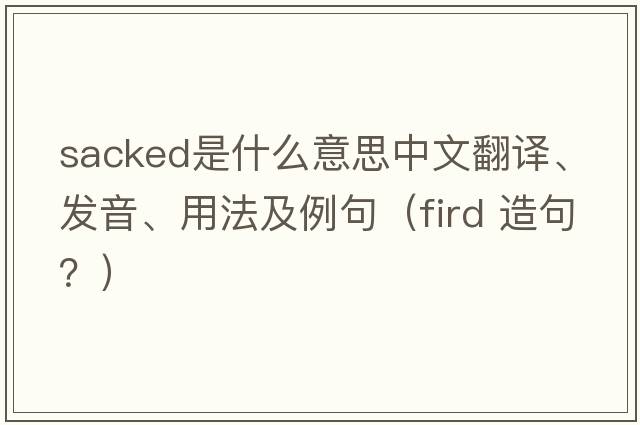 sacked是什么意思中文翻譯、發(fā)音、用法及例句（fird 造句？）