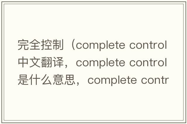 完全控制（complete control中文翻譯，complete control是什么意思，complete control發(fā)音、用法及例句）