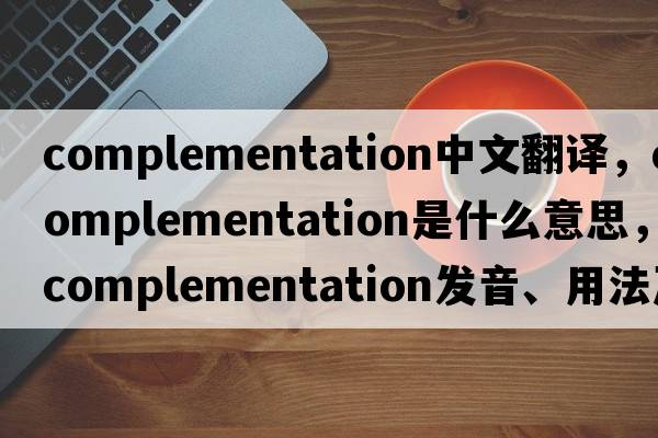 complementation中文翻譯，complementation是什么意思，complementation發(fā)音、用法及例句