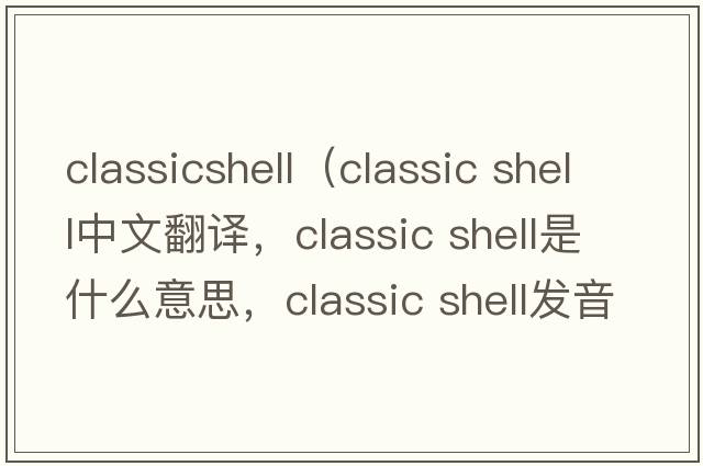 classicshell（classic shell中文翻譯，classic shell是什么意思，classic shell發(fā)音、用法及例句）