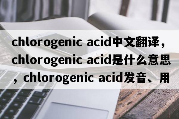 chlorogenic acid中文翻譯，chlorogenic acid是什么意思，chlorogenic acid發(fā)音、用法及例句
