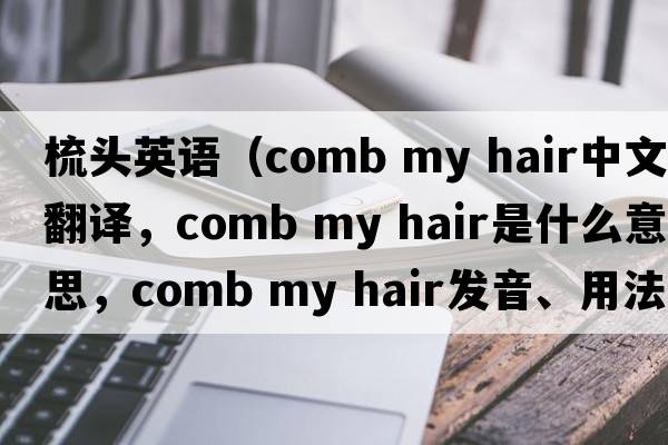 梳頭英語(yǔ)（comb my hair中文翻譯，comb my hair是什么意思，comb my hair發(fā)音、用法及例句）