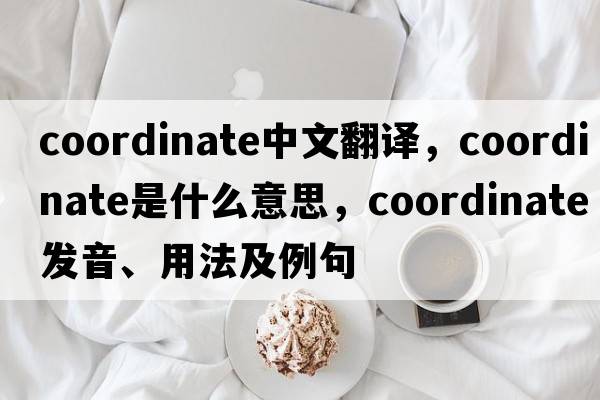 coordinate中文翻譯，coordinate是什么意思，coordinate發(fā)音、用法及例句