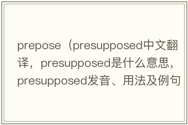 prepose（presupposed中文翻譯，presupposed是什么意思，presupposed發(fā)音、用法及例句）