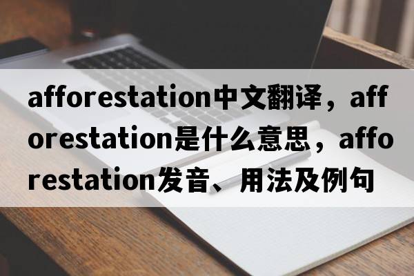 afforestation中文翻譯，afforestation是什么意思，afforestation發(fā)音、用法及例句
