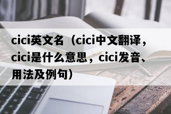 cici英文名（cici中文翻譯，cici是什么意思，cici發(fā)音、用法及例句）