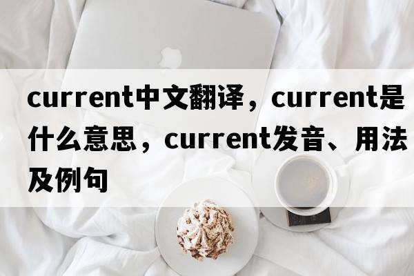 current中文翻譯，current是什么意思，current發(fā)音、用法及例句
