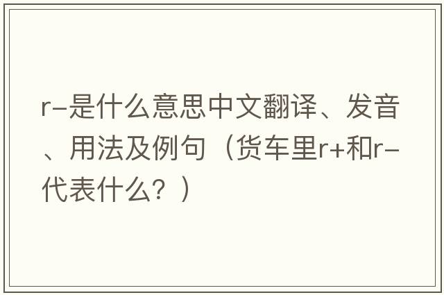 r-是什么意思中文翻譯、發(fā)音、用法及例句（貨車(chē)里r+和r-代表什么？）