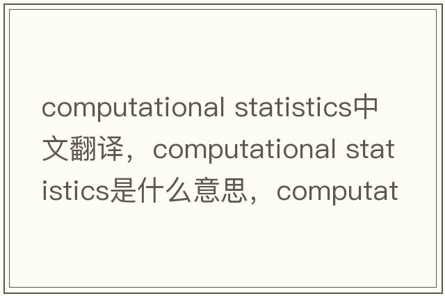 computational statistics中文翻譯，computational statistics是什么意思，computational statistics發(fā)音、用法及例句