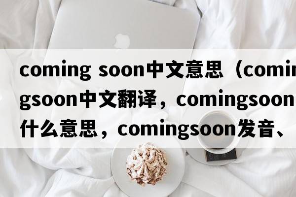 coming soon中文意思（comingsoon中文翻譯，comingsoon是什么意思，comingsoon發(fā)音、用法及例句）