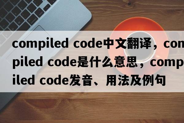 compiled code中文翻譯，compiled code是什么意思，compiled code發(fā)音、用法及例句