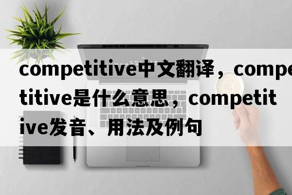 competitive中文翻譯，competitive是什么意思，competitive發(fā)音、用法及例句