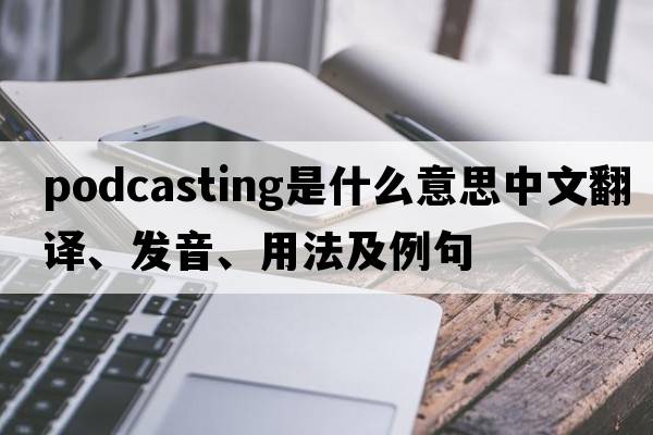 podcasting是什么意思中文翻譯、發(fā)音、用法及例句