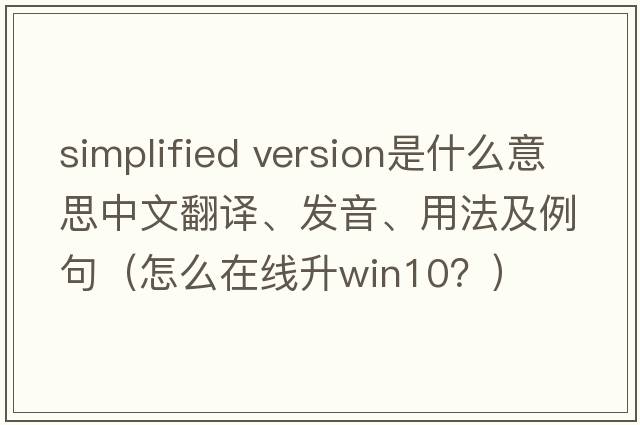 simplified version是什么意思中文翻譯、發(fā)音、用法及例句（怎么在線(xiàn)升win10？）