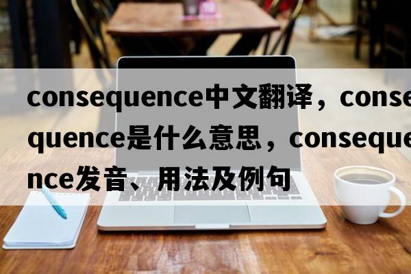 consequence中文翻譯，consequence是什么意思，consequence發(fā)音、用法及例句