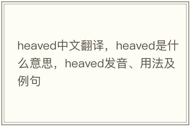heaved中文翻譯，heaved是什么意思，heaved發(fā)音、用法及例句