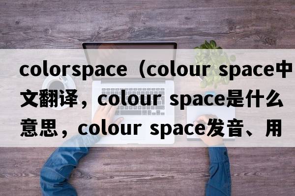 colorspace（colour space中文翻譯，colour space是什么意思，colour space發(fā)音、用法及例句）