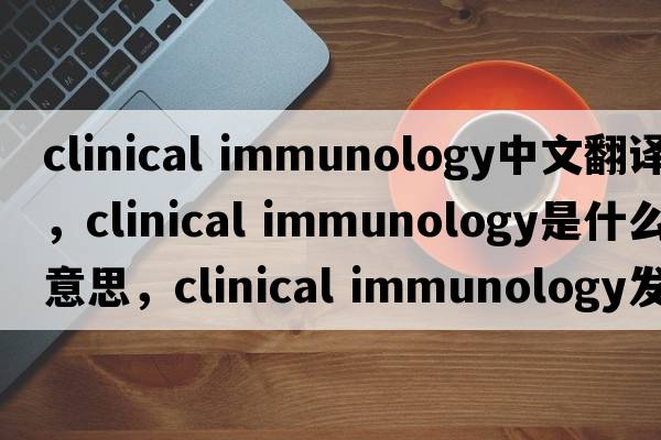 clinical immunology中文翻譯，clinical immunology是什么意思，clinical immunology發(fā)音、用法及例句
