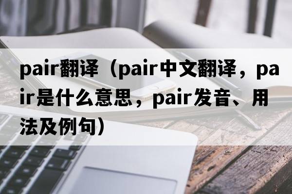 pair翻譯（pair中文翻譯，pair是什么意思，pair發(fā)音、用法及例句）