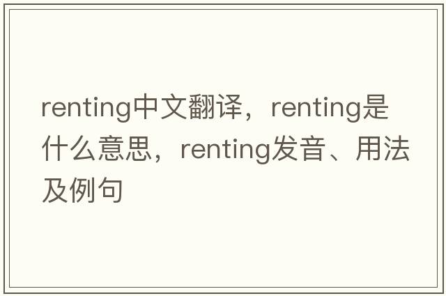 renting中文翻譯，renting是什么意思，renting發(fā)音、用法及例句