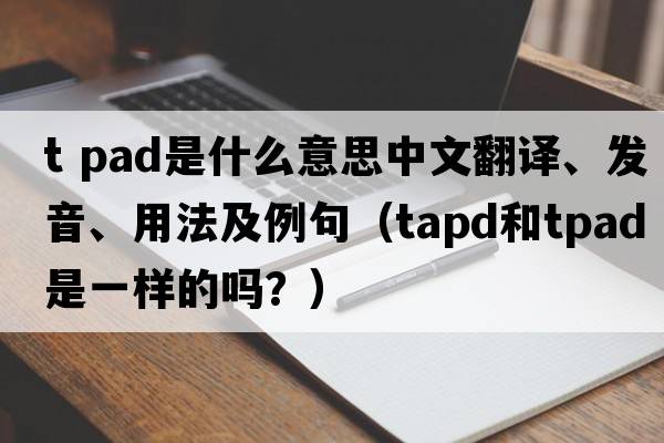 t pad是什么意思中文翻譯、發(fā)音、用法及例句（tapd和tpad是一樣的嗎？）