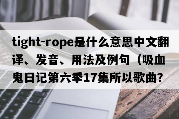 tight-rope是什么意思中文翻譯、發(fā)音、用法及例句（吸血鬼日記第六季17集所以歌曲？）