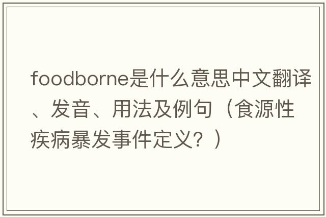 foodborne是什么意思中文翻譯、發(fā)音、用法及例句（食源性疾病暴發(fā)事件定義？）