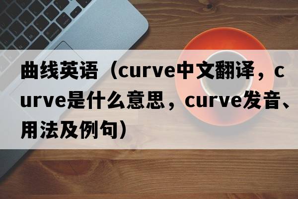 曲線(xiàn)英語(yǔ)（curve中文翻譯，curve是什么意思，curve發(fā)音、用法及例句）
