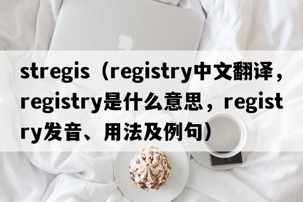 stregis（registry中文翻譯，registry是什么意思，registry發(fā)音、用法及例句）