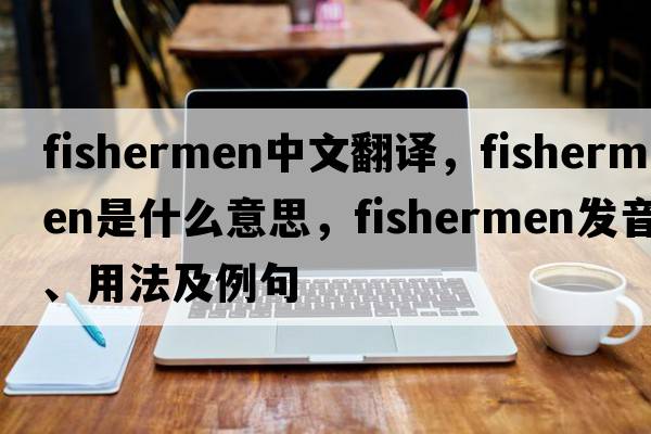 fishermen中文翻譯，fishermen是什么意思，fishermen發(fā)音、用法及例句