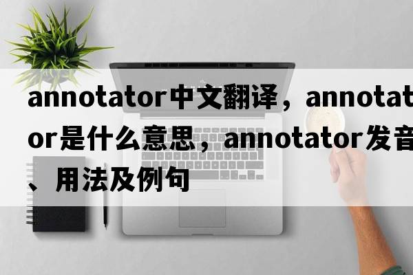 annotator中文翻譯，annotator是什么意思，annotator發(fā)音、用法及例句