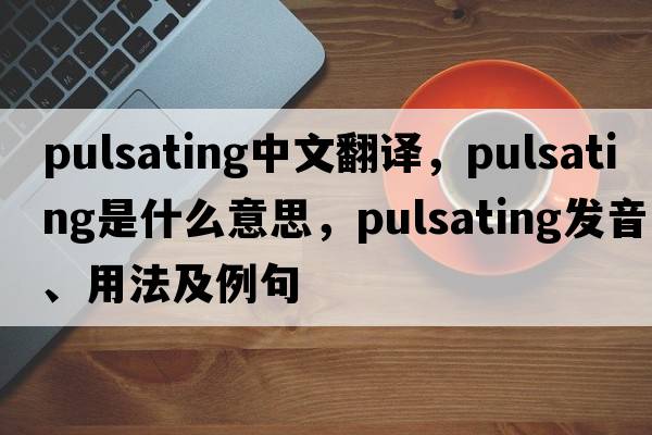 pulsating中文翻譯，pulsating是什么意思，pulsating發(fā)音、用法及例句