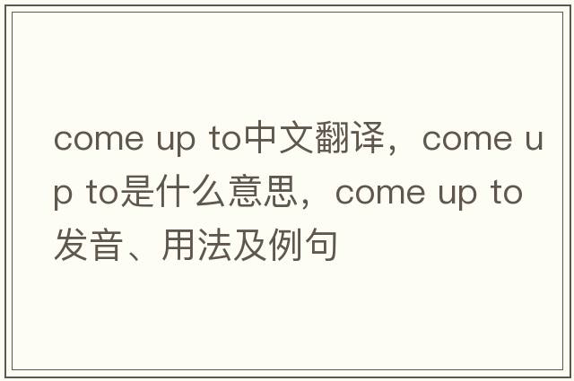 come up to中文翻譯，come up to是什么意思，come up to發(fā)音、用法及例句