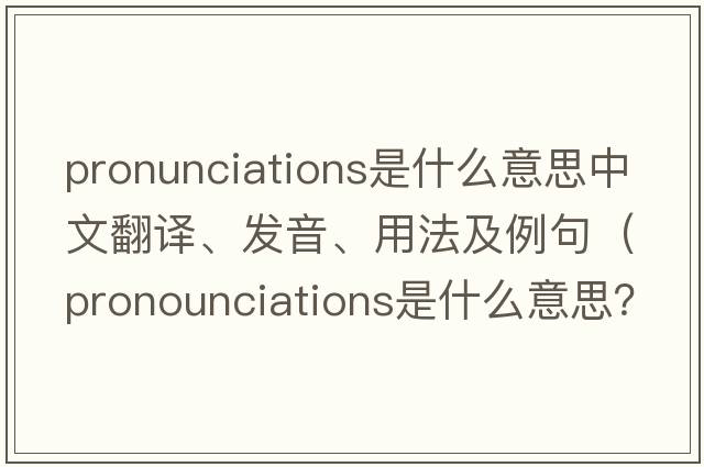 pronunciations是什么意思中文翻譯、發(fā)音、用法及例句（pronounciations是什么意思？）