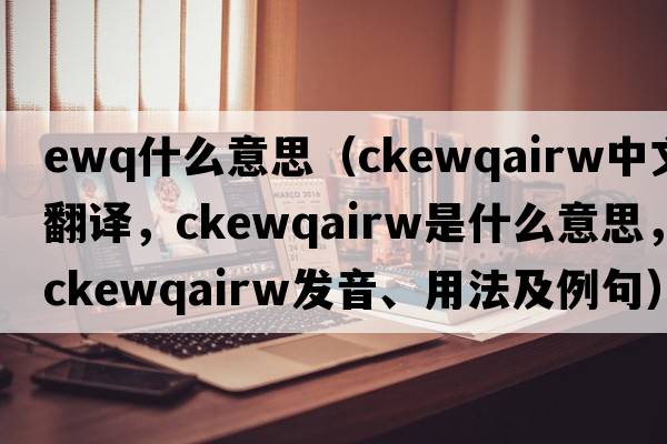 ewq什么意思（ckewqairw中文翻譯，ckewqairw是什么意思，ckewqairw發(fā)音、用法及例句）