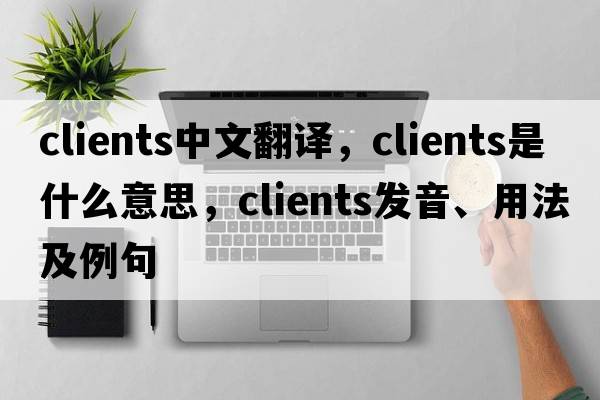 clients中文翻譯，clients是什么意思，clients發(fā)音、用法及例句