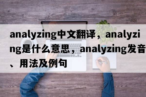 analyzing中文翻譯，analyzing是什么意思，analyzing發(fā)音、用法及例句