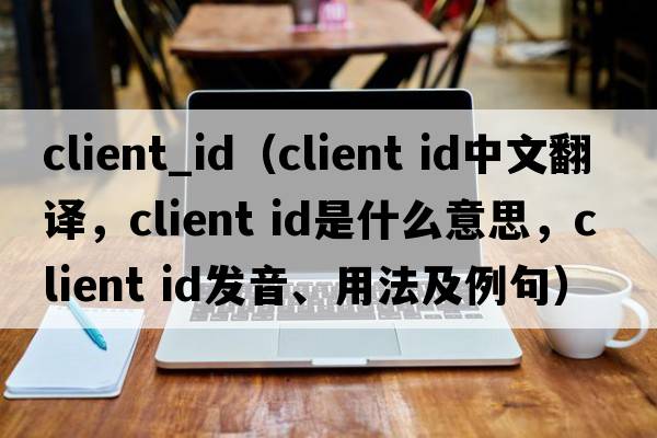 client_id（client id中文翻譯，client id是什么意思，client id發(fā)音、用法及例句）