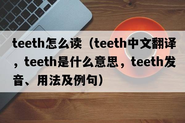 teeth怎么讀（teeth中文翻譯，teeth是什么意思，teeth發(fā)音、用法及例句）