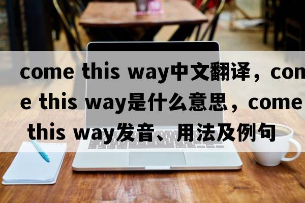 come this way中文翻譯，come this way是什么意思，come this way發(fā)音、用法及例句